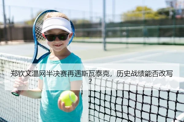 郑钦文温网半决赛再遇斯瓦泰克，历史战绩能否改写？