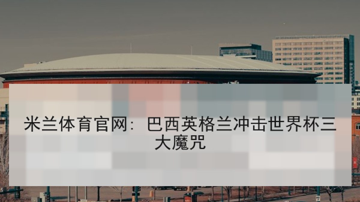 米兰体育官网: 巴西英格兰冲击世界杯三大魔咒