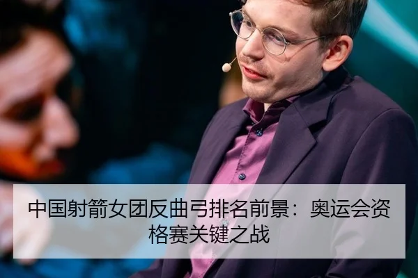 中国射箭女团反曲弓排名前景：奥运会资格赛关键之战