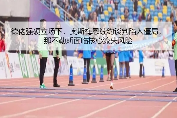 德佬强硬立场下，奥斯梅恩续约谈判陷入僵局，那不勒斯面临核心流失风险