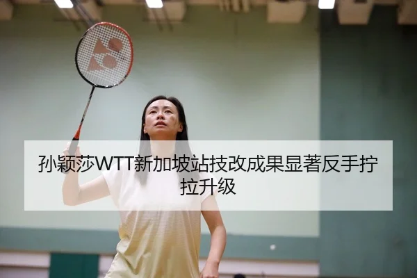 孙颖莎WTT新加坡站技改成果显著反手拧拉升级