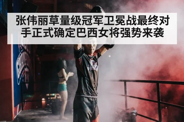 张伟丽草量级冠军卫冕战最终对手正式确定巴西女将强势来袭