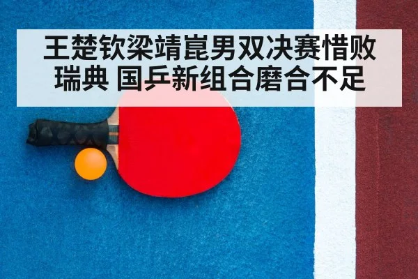 王楚钦梁靖崑男双决赛惜败瑞典 国乒新组合磨合不足