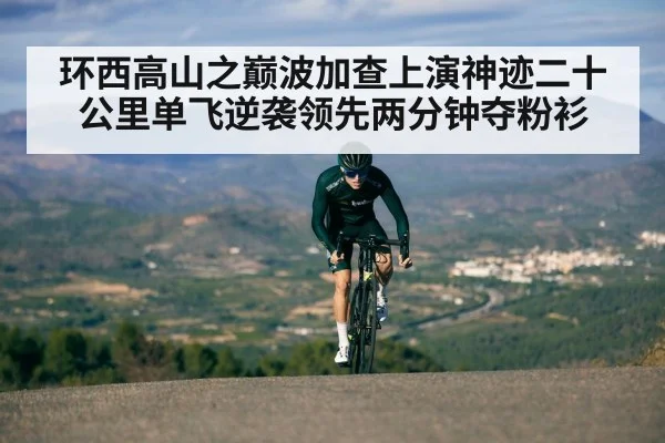 环西高山之巅波加查上演神迹二十公里单飞逆袭领先两分钟夺粉衫