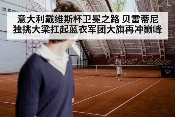 意大利戴维斯杯卫冕之路 贝雷蒂尼独挑大梁扛起蓝衣军团大旗再冲巅峰