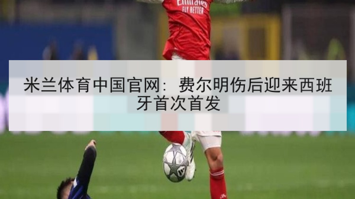 米兰体育中国官网: 费尔明伤后迎来西班牙首次首发