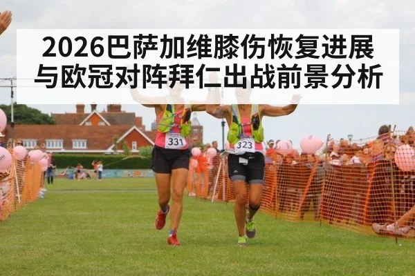 2026巴萨加维膝伤恢复进展与欧冠对阵拜仁出战前景分析